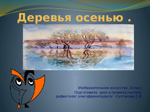 Деревья осенью . Изобразительное искусство. 2класс. Подготовила урок и провела учитель-дефектолог олигофренопедагог –Султанова С.И. 