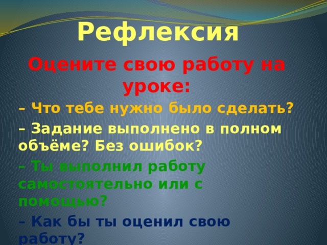 Рефлексия Оцените свою работу на уроке: – Что тебе нужно было сделать? – Задание выполнено в полном объёме? Без ошибок? – Ты выполнил работу самостоятельно или с помощью? – Как бы ты оценил свою работу? 