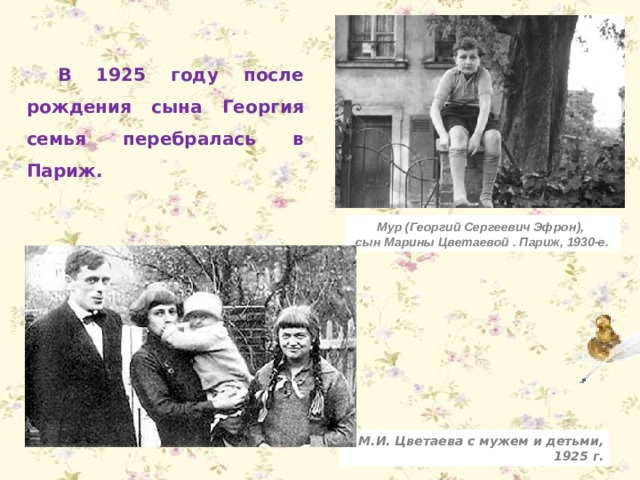 В 1925 году после рождения сына Георгия семья перебралась в Париж. Мур (Георгий Сергеевич Эфрон), сын Марины Цветаевой . Париж, 1930-е. М.И. Цветаева с мужем и детьми, 1925 г. 
