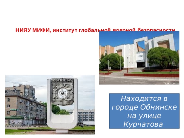 НИЯУ МИФИ, институт глобальной ядерной безопасности    Находится в городе Обнинске на улице Курчатова 