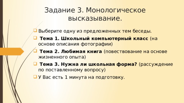 Задание 3. Монологическое высказывание. Выберите одну из предложенных тем беседы. Тема 1. Школьный компьютерный класс (на основе описания фотографии) Тема 2. Любимая книга (повествование на основе жизненного опыта) Тема 3. Нужна ли школьная форма? (рассуждение по поставленному вопросу) У Вас есть 1 минута на подготовку.
