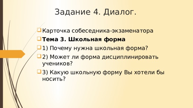 Задание 4. Диалог. Карточка собеседника-экзаменатора Тема 3. Школьная форма 1) Почему нужна школьная форма? 2) Может ли форма дисциплинировать учеников? 3) Какую школьную форму Вы хотели бы носить?