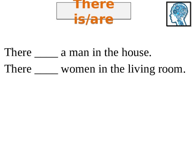 There is/are There ____ a man in the house. There ____ women in the living room. 