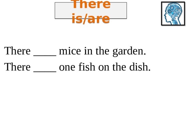 There is/are There ____ mice in the garden. There ____ one fish on the dish. 