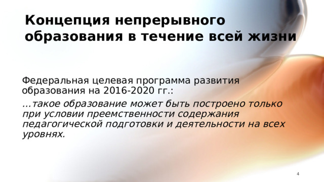 Концепция непрерывного образования в течение всей жизни Федеральная целевая программа развития образования на 2016-2020 гг.: … такое образование может быть построено только при условии преемственности содержания педагогической подготовки и деятельности на всех уровнях.    