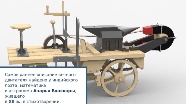 Самое раннее описание вечного двигателя найдено у индийского поэта, математика и астронома Ачарья Бхаскары , жившего в XII в. , в стихотворении, датируемом примерно 1150 г . 