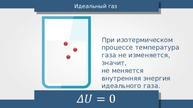 Идеальный газ При изотермическом процессе температура газа не изменяется, значит, не меняется внутренняя энергия идеального газа. 