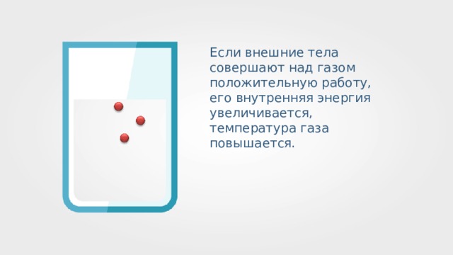 Если внешние тела совершают над газом положительную работу, его внутренняя энергия увеличивается, температура газа повышается. 