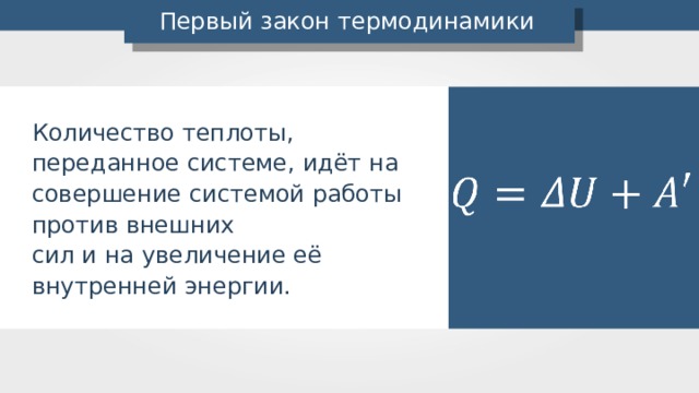 Первый закон термодинамики Количество теплоты, переданное системе, идёт на совершение системой работы против внешних сил и на увеличение её внутренней энергии. 
