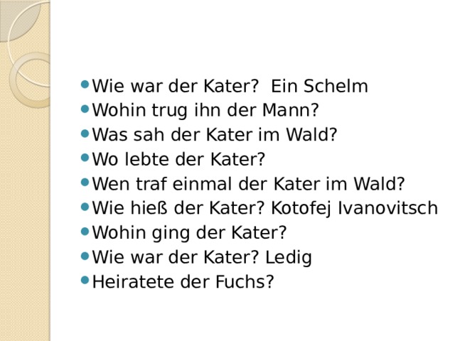 Wie war der Kater? Ein Schelm Wohin trug ihn der Mann? Was sah der Kater im Wald? Wo lebte der Kater? Wen traf einmal der Kater im Wald? Wie hieß der Kater? Kotofej Ivanovitsch Wohin ging der Kater? Wie war der Kater? Ledig Heiratete der Fuchs? 
