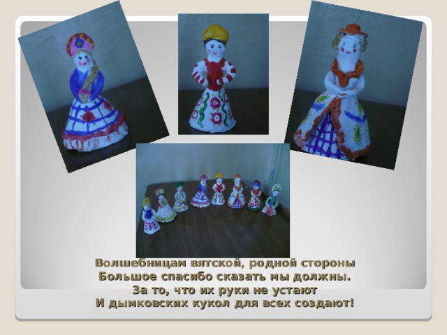 Волшебницам вятской, родной стороны  Большое спасибо сказать мы должны.  За то, что их руки не устают  И дымковских кукол для всех создают!   
