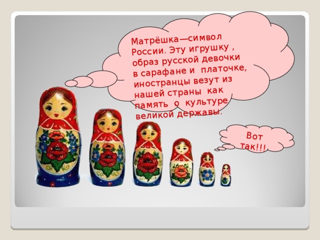 Матрёшка—символ России. Эту игрушку , образ русской девочки в сарафане и платочке, иностранцы везут из нашей страны как память о культуре великой державы. Вот так!!! 