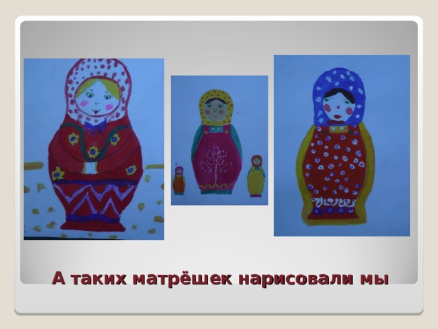 А таких матрёшек нарисовали мы 