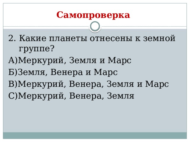 Самопроверка 2. Какие планеты отнесены к земной группе? А)Меркурий, Земля и Марс Б)Земля, Венера и Марс В)Меркурий, Венера, Земля и Марс С)Меркурий, Венера, Земля 