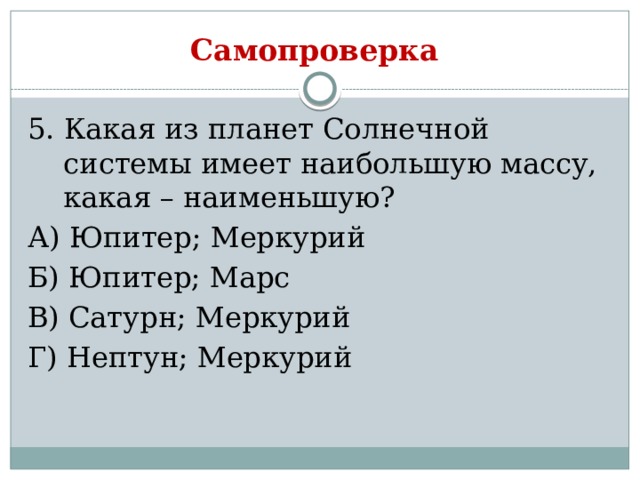 Самопроверка 5. Какая из планет Солнечной системы имеет наибольшую массу, какая – наименьшую? А) Юпитер; Меркурий Б) Юпитер; Марс В) Сатурн; Меркурий Г) Нептун; Меркурий 