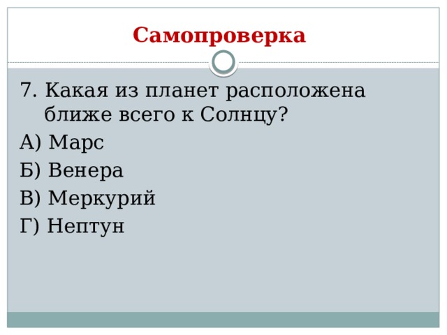Самопроверка 7. Какая из планет расположена ближе всего к Солнцу? А) Марс Б) Венера В) Меркурий Г) Нептун 