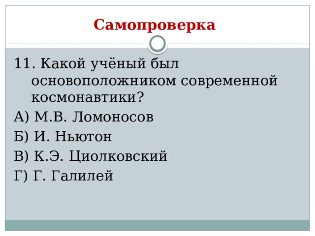 Самопроверка 11. Какой учёный был основоположником современной космонавтики? А) М.В. Ломоносов Б) И. Ньютон В) К.Э. Циолковский Г) Г. Галилей 