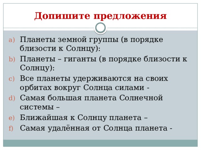 Допишите предложения Планеты земной группы (в порядке близости к Солнцу): Планеты – гиганты (в порядке близости к Солнцу): Все планеты удерживаются на своих орбитах вокруг Солнца силами - Самая большая планета Солнечной системы – Ближайшая к Солнцу планета – Самая удалённая от Солнца планета - 