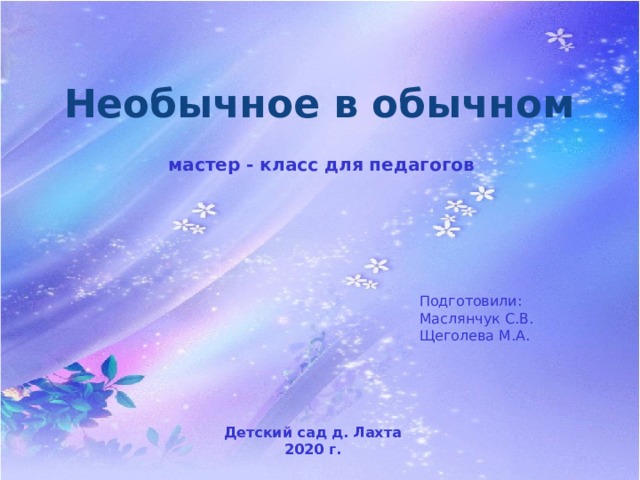 Необычное в обычном мастер - класс для педагогов Подготовили: Маслянчук С.В. Щеголева М.А . Детский сад д. Лахта 2020 г. 