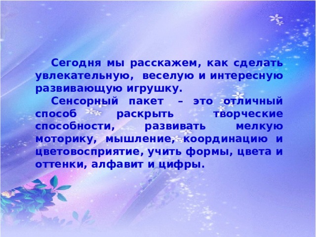  Сегодня мы расскажем, как сделать увлекательную, веселую и интересную развивающую игрушку.   Сенсорный пакет  – это отличный способ раскрыть творческие способности, развивать мелкую моторику, мышление, координацию и цветовосприятие, учить формы, цвета и оттенки, алфавит и цифры.   