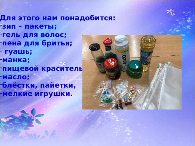Для этого нам понадобится: зип – пакеты; гель для волос; пена для бритья;  гуашь; манка; пищевой краситель; масло; блёстки, пайетки, мелкие игрушки. 