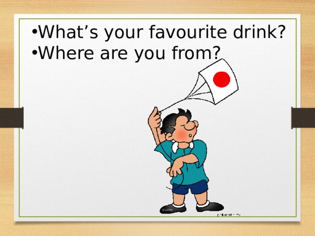 What’s your favourite drink? Where are you from?  