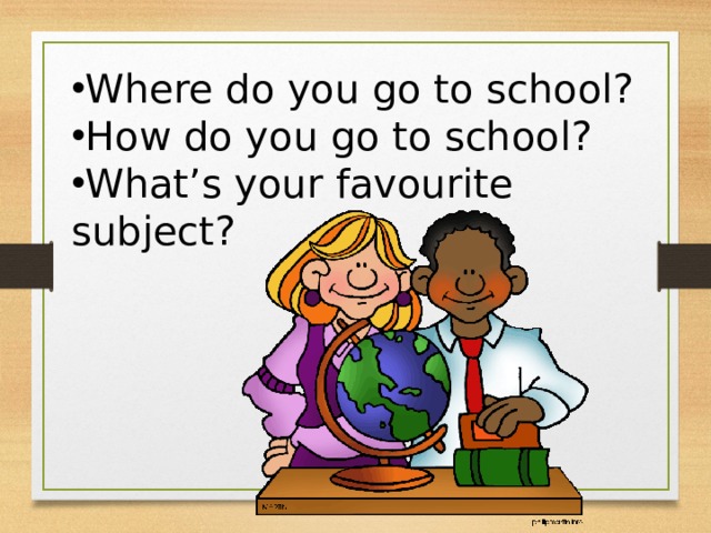 Where do you go to school? How do you go to school? What’s your favourite subject? 