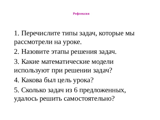  Рефлексия   1. Перечислите типы задач, которые мы рассмотрели на уроке. 2. Назовите этапы решения задач. 3. Какие математические модели используют при решении задач? 4. Какова был цель урока? 5. Сколько задач из 6 предложенных, удалось решить самостоятельно? 