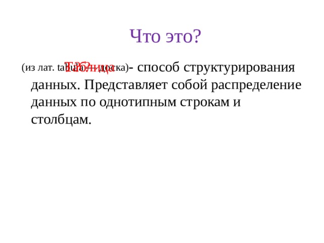 Что это? Таблица  ? ? ?  - способ структурирования данных. Представляет собой распределение данных по однотипным строкам и столбцам. (из лат. tabula — доска) 