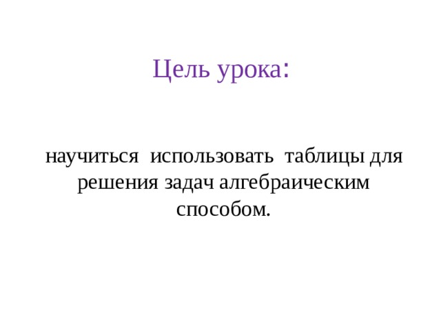 Цель урока : научиться использовать таблицы для решения задач алгебраическим способом. 