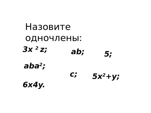 Назовите  одночлены: 3x 2 z; ab; 5; aba 2 ; c; 5x 2 +y; 6x4y. 