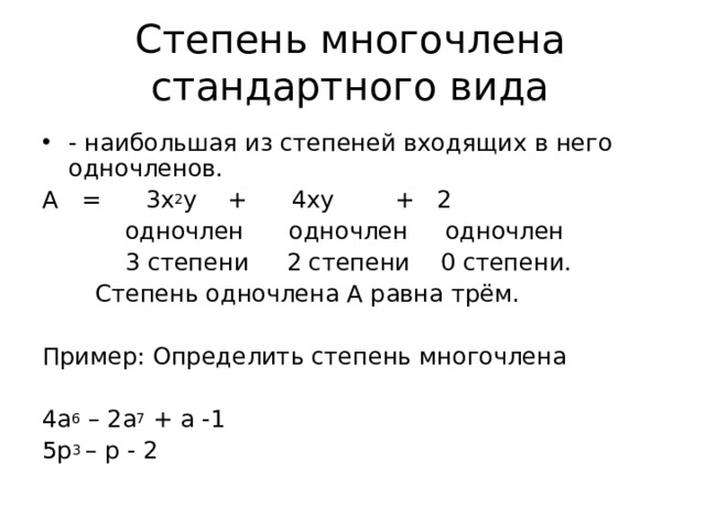 Степень многочлена стандартного вида - наибольшая из степеней входящих в него одночленов. А = 3х 2 у + 4ху + 2  одночлен одночлен одночлен   3 степени 2 степени 0 степени.  Степень одночлена А равна трём. Пример: Определить степень многочлена 4а 6 – 2а 7 + а -1 5р 3 – р - 2 