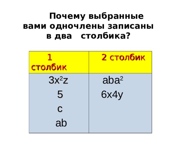  Почему выбранные вами одночлены записаны в два  столбика?  1 столбик  2 столбик  3x 2 z  5  c  ab  aba 2  6x4y 