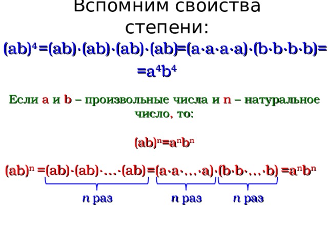 Вспомним свойства степени: =(ab ) ∙(ab ) ∙(ab ) ∙(ab ) (ab ) 4 =(a∙a∙a∙a ) ∙(b∙b∙b∙b ) = =a 4 b 4 Если a и  b – произвольные числа и n – натуральное число , то: (ab ) n =a n b n =(ab ) ∙(ab ) ∙…∙(ab ) =(a∙a∙…∙a ) ∙(b∙b∙…∙b ) (ab ) n =a n b n n раз n раз n раз  