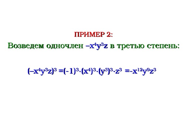 ПРИМЕР 2: Возведем одночлен – x 4 y 3 z  в третью степень: (– x 4 y 3 z ) 3 =(- 1 ) 3 ∙( x 4 ) 3 ∙( y 3 ) 3 ∙ z 3 = -x 1 2 y 9 z 3  