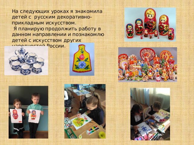 На следующих уроках я знакомила детей с русским декоративно-прикладным искусством.  Я планирую продолжить работу в данном направлении и познакомлю детей с искусством других народностей России. 