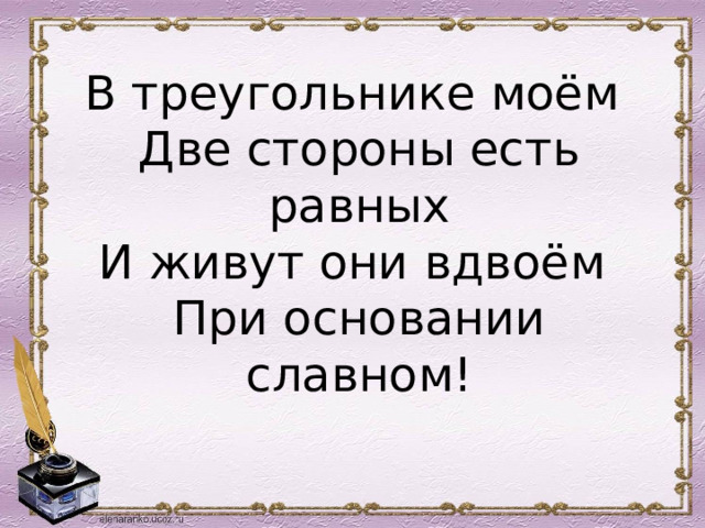 В треугольнике моём Две стороны есть равных И живут они вдвоём При основании славном! 