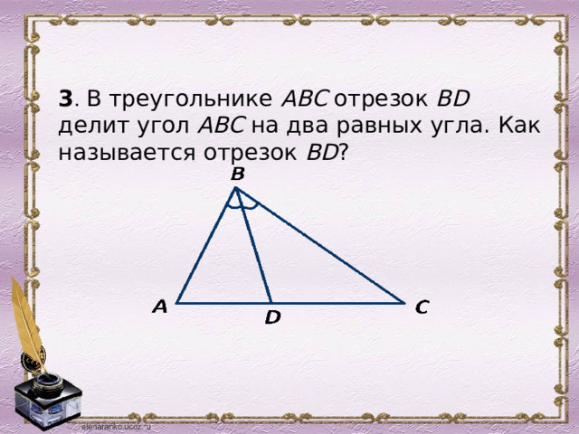 3 . В треугольнике АВС отрезок ВD делит угол АВС на два равных угла. Как называется отрезок ВD ? 