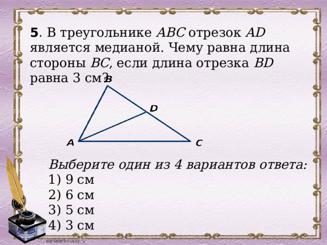 5 . В треугольнике АВС отрезок AD является медианой. Чему равна длина стороны ВС , если длина отрезка BD равна 3 см?  Выберите один из 4 вариантов ответа: 1) 9 см 2) 6 см 3) 5 см 4) 3 см 