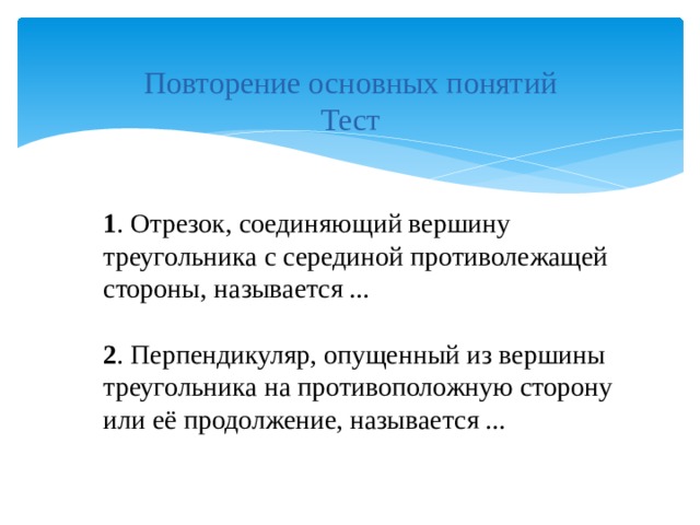 Повторение основных понятий Тест 1 . Отрезок, соединяющий вершину треугольника с серединой противолежащей стороны, называется ...  2 . Перпендикуляр, опущенный из вершины треугольника на противоположную сторону или её продолжение, называется ... 