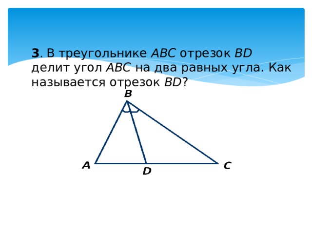 3 . В треугольнике АВС отрезок ВD делит угол АВС на два равных угла. Как называется отрезок ВD ? 