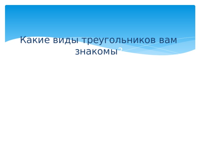 Какие виды треугольников вам знакомы ? 