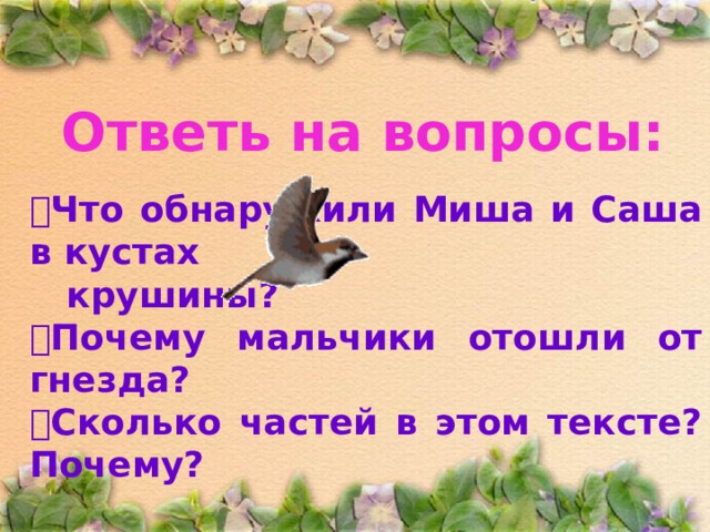 Ответь на вопросы:  Что обнаружили Миша и Саша в кустах  крушины?  Почему мальчики отошли от гнезда?  Сколько частей в этом тексте? Почему? 