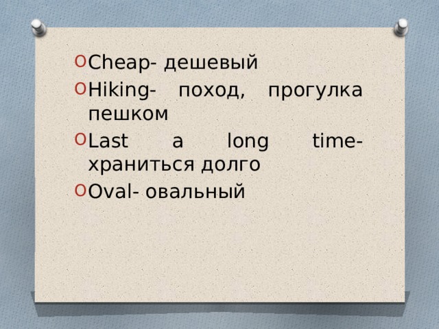 Cheap- дешевый Hiking- поход, прогулка пешком Last a long time- храниться долго Oval- овальный 