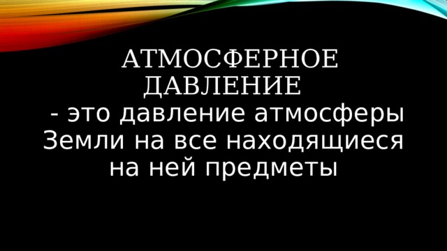 АТМОСФЕРНОЕ ДАВЛЕНИЕ  - это давление атмосферы Земли на все находящиеся на ней предметы