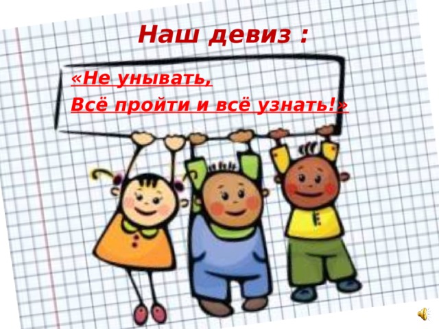 Наш девиз : «Не унывать, Всё пройти и всё узнать!»