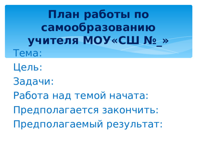  План работы по самообразованию учителя МОУ«СШ №_»   Тема: Цель: Задачи: Работа над темой начата: Предполагается закончить: Предполагаемый результат: 