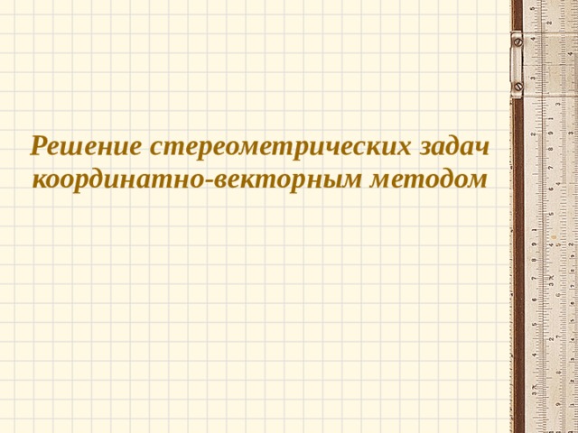 Решение стереометрических задач. Векторный метод решения стереометрических задач. Координатно-векторный метод фон презентация.