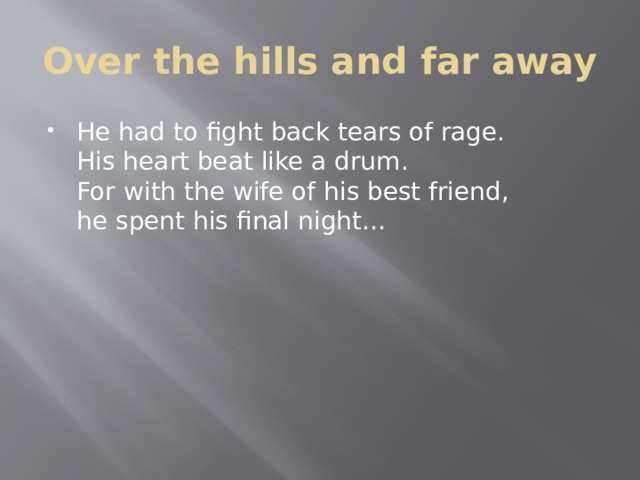 Over the hills and far away He had to fight back tears of rage.  His heart beat like a drum.  For with the wife of his best friend,  he spent his final night… 