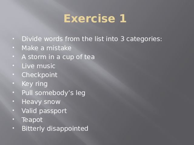 Exercise 1 Divide words from the list into 3 categories: Make a mistake A storm in a cup of tea Live music Checkpoint Key ring Pull somebody’s leg Heavy snow Valid passport Teapot Bitterly disappointed 